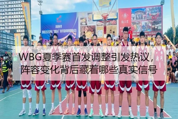 WBG夏季赛首发调整引发热议，阵容变化背后藏着哪些真实信号